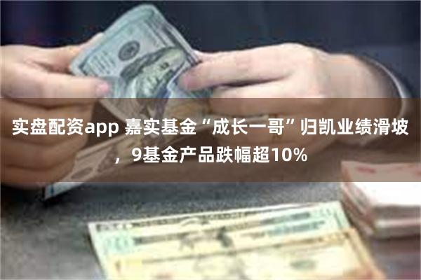 实盘配资app 嘉实基金“成长一哥”归凯业绩滑坡，9基金产品跌幅超10%