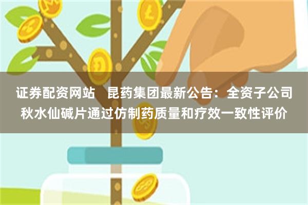 证券配资网站   昆药集团最新公告：全资子公司秋水仙碱片通过仿制药质量和疗效一致性评价