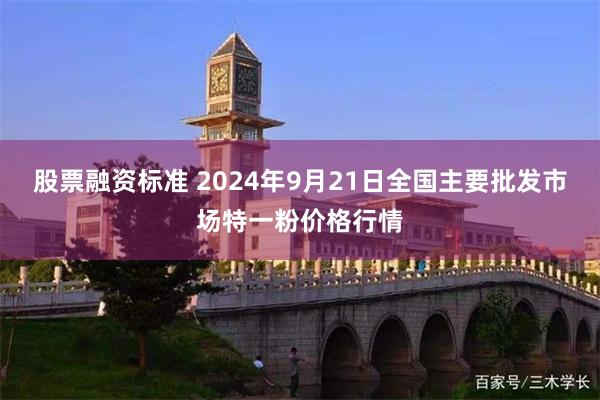 股票融资标准 2024年9月21日全国主要批发市场特一粉价格行情