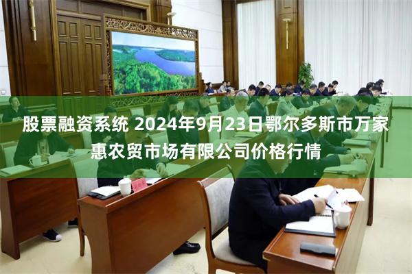 股票融资系统 2024年9月23日鄂尔多斯市万家惠农贸市场有限公司价格行情