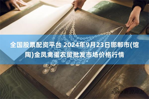 全国股票配资平台 2024年9月23日邯郸市(馆陶)金凤禽蛋农贸批发市场价格行情