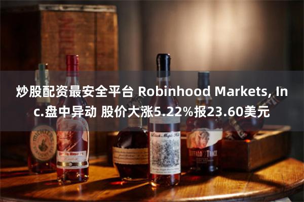 炒股配资最安全平台 Robinhood Markets, Inc.盘中异动 股价大涨5.22%报23.60美元