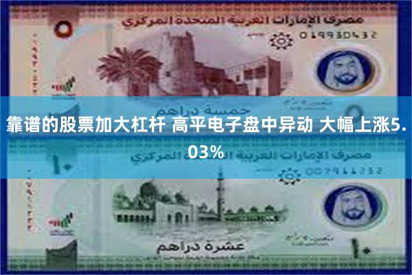 靠谱的股票加大杠杆 高平电子盘中异动 大幅上涨5.03%