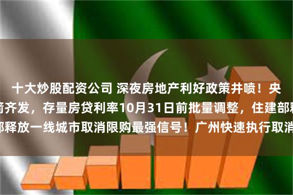 十大炒股配资公司 深夜房地产利好政策井喷！央行、金融监管总局四箭齐发，存量房贷利率10月31日前批量调整，住建部释放一线城市取消限购最强信号！广州快速执行取消限购，上海再出7条新政