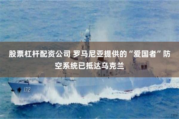 股票杠杆配资公司 罗马尼亚提供的“爱国者”防空系统已抵达乌克兰