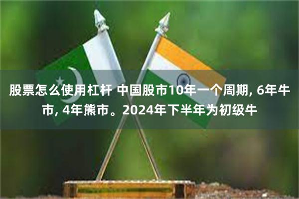 股票怎么使用杠杆 中国股市10年一个周期, 6年牛市, 4年熊市。2024年下半年为初级牛