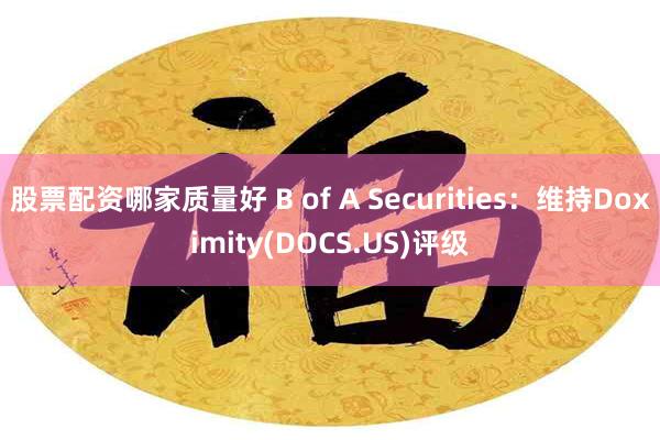 股票配资哪家质量好 B of A Securities：维持Doximity(DOCS.US)评级