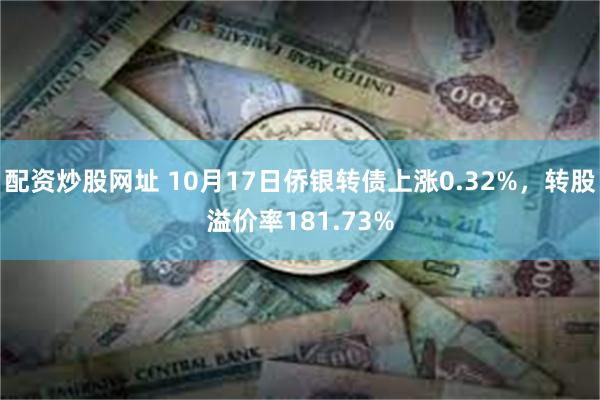 配资炒股网址 10月17日侨银转债上涨0.32%，转股溢价率181.73%