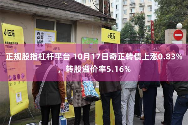 正规股指杠杆平台 10月17日奇正转债上涨0.83%，转股溢价率5.16%