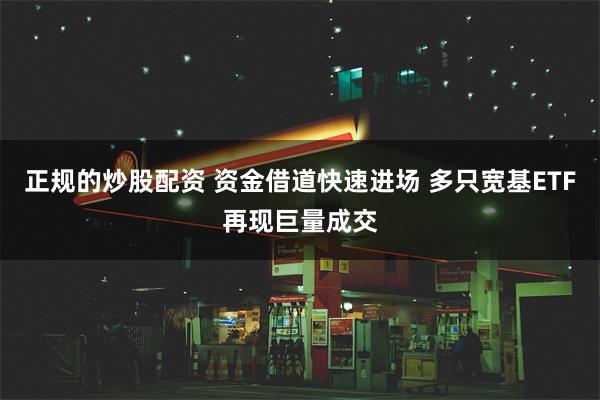 正规的炒股配资 资金借道快速进场 多只宽基ETF再现巨量成交