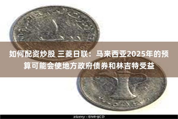 如何配资炒股 三菱日联：马来西亚2025年的预算可能会使地方政府债券和林吉特受益