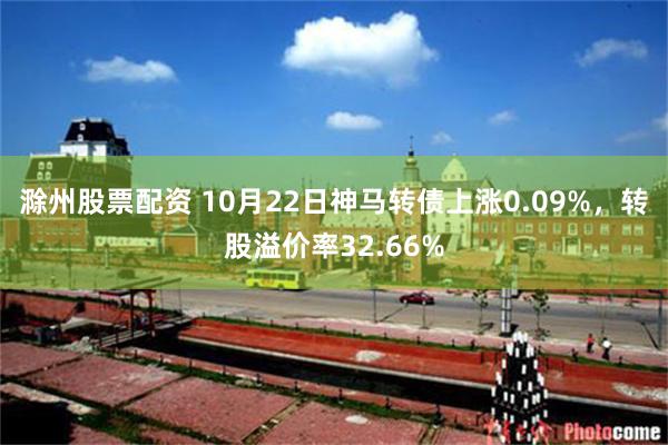 滁州股票配资 10月22日神马转债上涨0.09%，转股溢价率32.66%