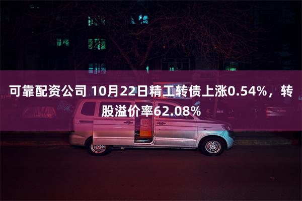 可靠配资公司 10月22日精工转债上涨0.54%，转股溢价率62.08%