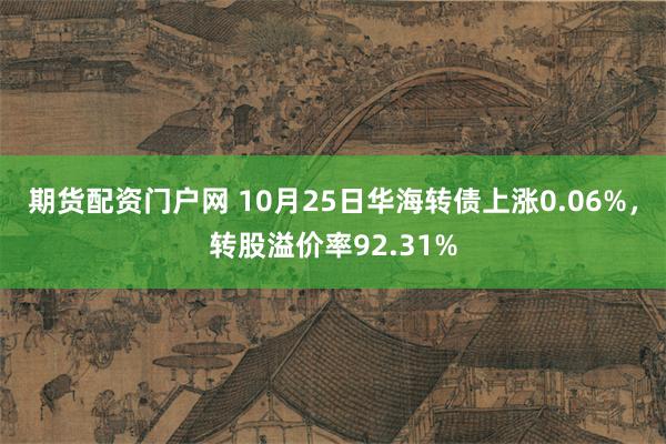 期货配资门户网 10月25日华海转债上涨0.06%，转股溢价率92.31%