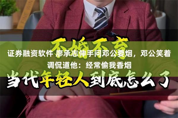 证券融资软件 廖承志伸手问邓公要烟，邓公笑着调侃道他：经常偷我香烟