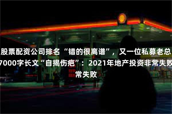 股票配资公司排名 “错的很离谱”，又一位私募老总7000字长文“自揭伤疤”：2021年地产投资非常失败