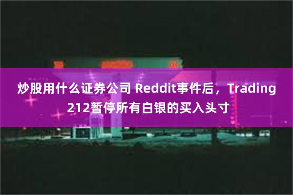 炒股用什么证券公司 Reddit事件后，Trading 212暂停所有白银的买入头寸