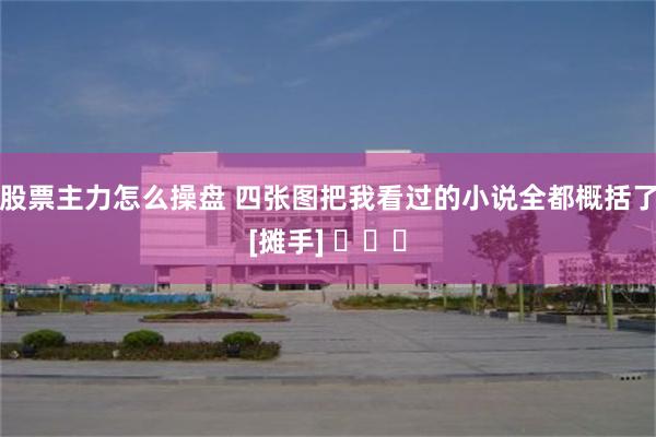 股票主力怎么操盘 四张图把我看过的小说全都概括了[摊手] ​​​