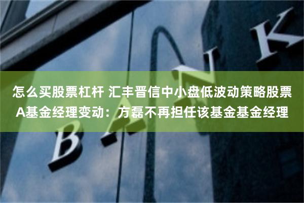 怎么买股票杠杆 汇丰晋信中小盘低波动策略股票A基金经理变动：方磊不再担任该基金基金经理