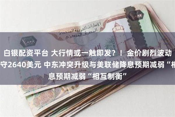 白银配资平台 大行情或一触即发？！金价剧烈波动、一度失守2640美元 中东冲突升级与美联储降息预期减弱“相互制衡”