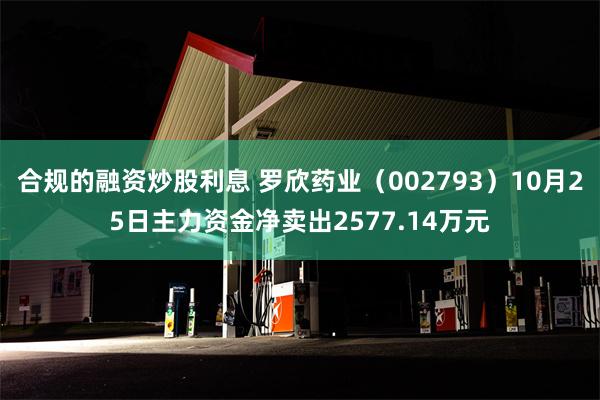 合规的融资炒股利息 罗欣药业（002793）10月25日主力资金净卖出2577.14万元