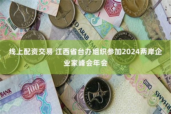 线上配资交易 江西省台办组织参加2024两岸企业家峰会年会