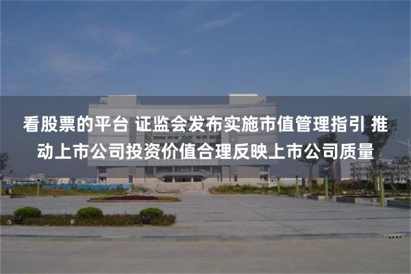 看股票的平台 证监会发布实施市值管理指引 推动上市公司投资价值合理反映上市公司质量