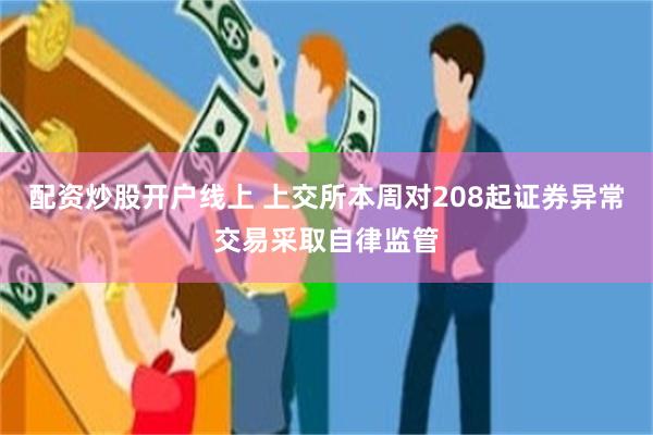 配资炒股开户线上 上交所本周对208起证券异常交易采取自律监管