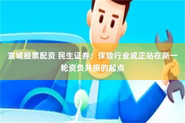 宣城股票配资 民生证券：保险行业或正站在新一轮资负共振的起点