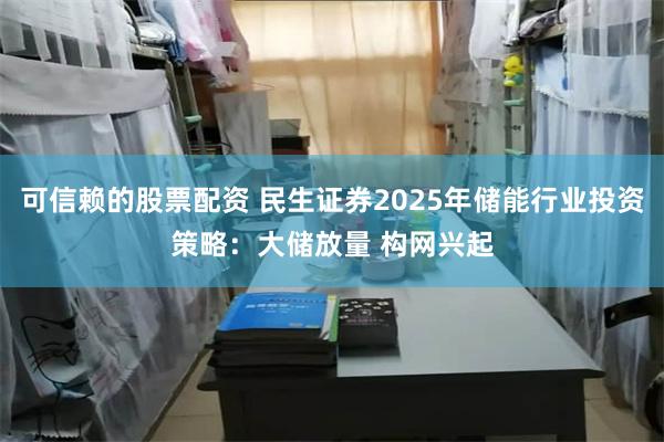 可信赖的股票配资 民生证券2025年储能行业投资策略：大储放量 构网兴起