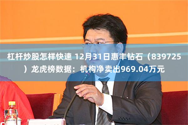 杠杆炒股怎样快速 12月31日惠丰钻石（839725）龙虎榜数据：机构净卖出969.04万元