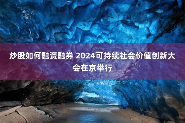 炒股如何融资融券 2024可持续社会价值创新大会在京举行