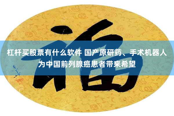 杠杆买股票有什么软件 国产原研药、手术机器人为中国前列腺癌患者带来希望