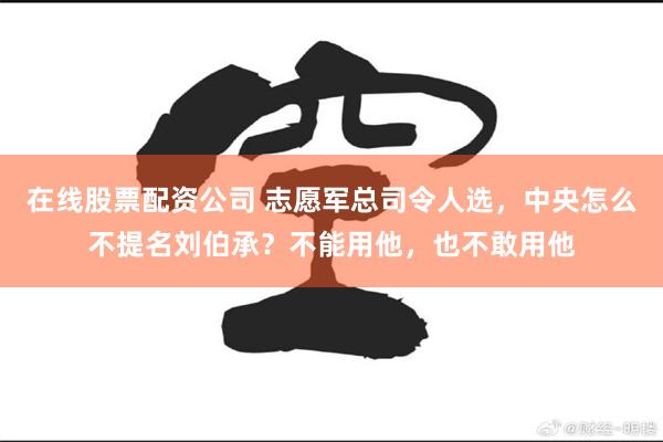 在线股票配资公司 志愿军总司令人选，中央怎么不提名刘伯承？不能用他，也不敢用他