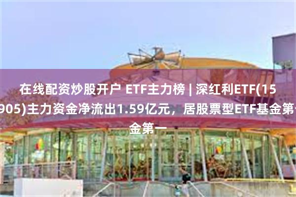 在线配资炒股开户 ETF主力榜 | 深红利ETF(159905)主力资金净流出1.59亿元，居股票型ETF基金第一