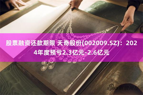 股票融资还款期限 天奇股份(002009.SZ)：2024年度预亏2.3亿元-2.6亿元