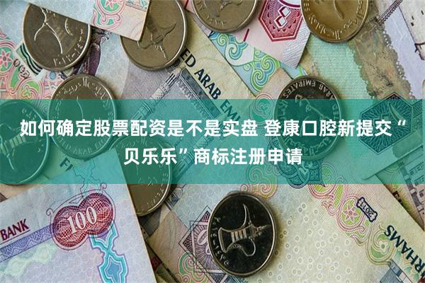 如何确定股票配资是不是实盘 登康口腔新提交“贝乐乐”商标注册申请