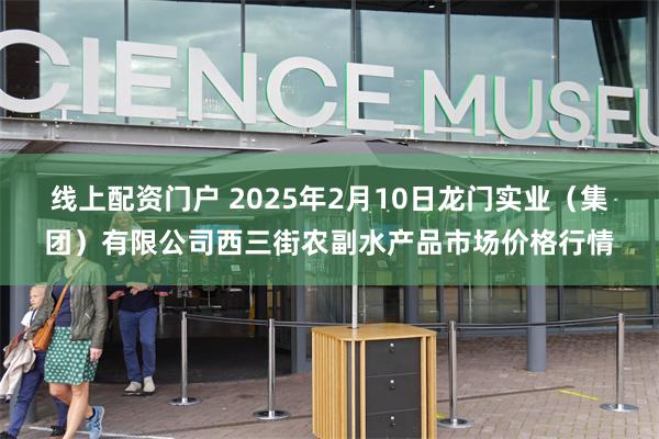 线上配资门户 2025年2月10日龙门实业（集团）有限公司西三街农副水产品市场价格行情