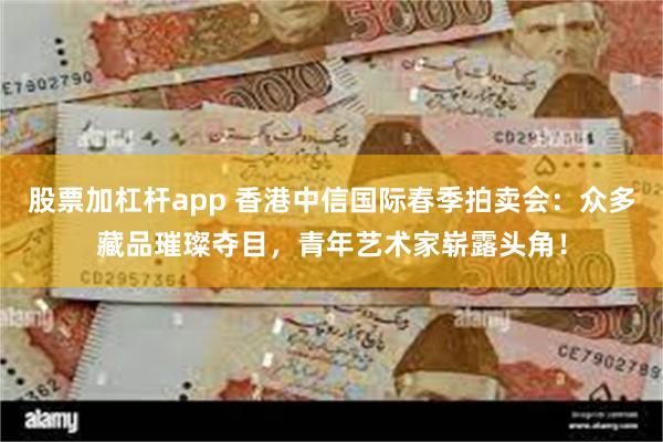 股票加杠杆app 香港中信国际春季拍卖会：众多藏品璀璨夺目，青年艺术家崭露头角！