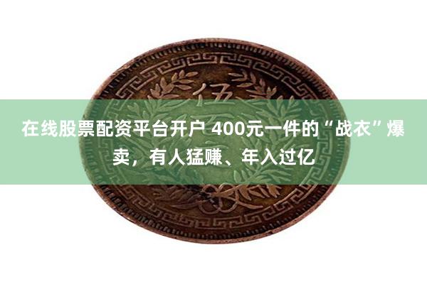 在线股票配资平台开户 400元一件的“战衣”爆卖，有人猛赚、年入过亿