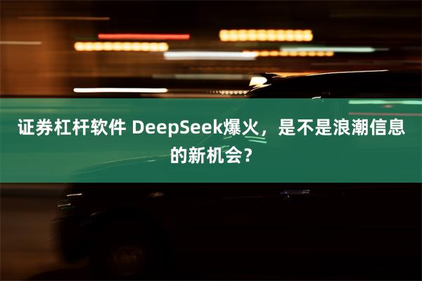 证券杠杆软件 DeepSeek爆火，是不是浪潮信息的新机会？