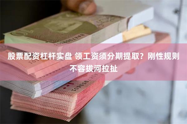 股票配资杠杆实盘 领工资须分期提取？刚性规则不容拔河拉扯