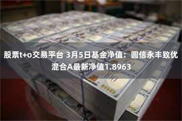 股票t+o交易平台 3月5日基金净值：圆信永丰致优混合A最新净值1.8963