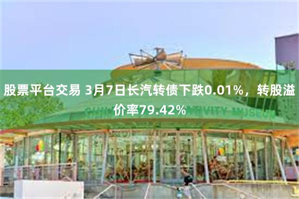 股票平台交易 3月7日长汽转债下跌0.01%，转股溢价率79.42%