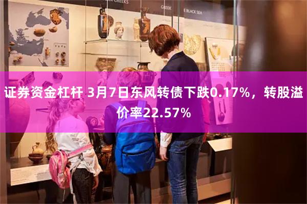 证券资金杠杆 3月7日东风转债下跌0.17%，转股溢价率22.57%