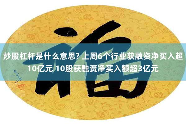 炒股杠杆是什么意思? 上周6个行业获融资净买入超10亿元 10股获融资净买入额超3亿元