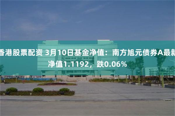 香港股票配资 3月10日基金净值：南方旭元债券A最新净值1.1192，跌0.06%