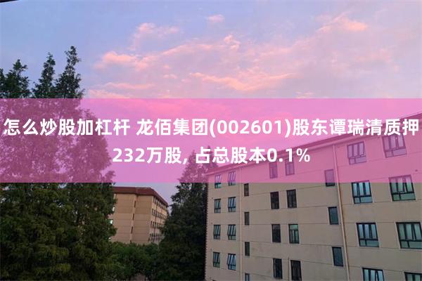 怎么炒股加杠杆 龙佰集团(002601)股东谭瑞清质押232万股, 占总股本0.1%