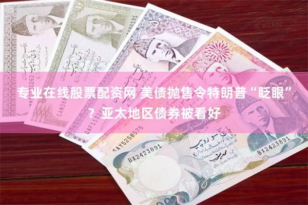 专业在线股票配资网 美债抛售令特朗普“眨眼”？亚太地区债券被看好
