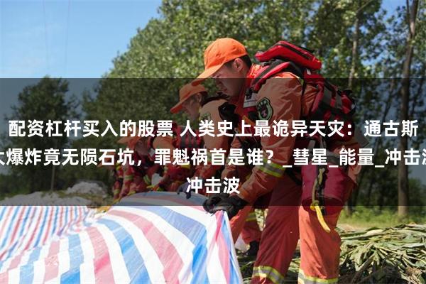 配资杠杆买入的股票 人类史上最诡异天灾：通古斯大爆炸竟无陨石坑，罪魁祸首是谁？_彗星_能量_冲击波